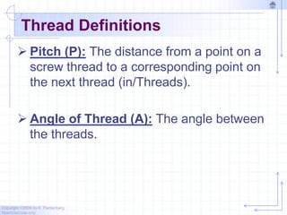 Copyright ©2006 by K. Plantenberg
Restricted use only
Thread Definitions
 Pitch (P): The distance from a point on a
screw thread to a corresponding point on
the next thread (in/Threads).
 Angle of Thread (A): The angle between
the threads.
 