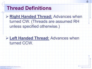 Copyright ©2006 by K. Plantenberg
Restricted use only
Thread Definitions
 Right Handed Thread: Advances when
turned CW. (Threads are assumed RH
unless specified otherwise.)
 Left Handed Thread: Advances when
turned CCW.
 