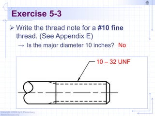 Copyright ©2006 by K. Plantenberg
Restricted use only
Exercise 5-3
 Write the thread note for a #10 fine
thread. (See Appendix E)
→ Is the major diameter 10 inches? No
10 – 32 UNF
 