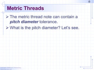 Copyright ©2006 by K. Plantenberg
Restricted use only
Metric Threads
 The metric thread note can contain a
pitch diameter tolerance.
 What is the pitch diameter? Let’s see.
 