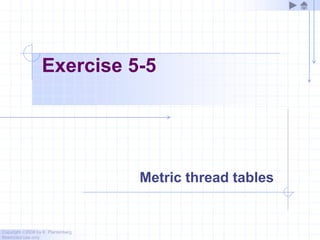 Copyright ©2006 by K. Plantenberg
Restricted use only
Exercise 5-5
Metric thread tables
 