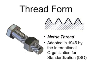 Thread Form
• Metric Thread
• Adopted in 1946 by
the International
Organization for
Standardization (ISO)
 