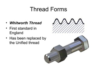 Thread Forms
• Whitworth Thread
• First standard in
England
• Has been replaced by
the Unified thread
 