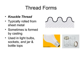 Thread Forms
• Knuckle Thread
• Typically rolled from
sheet metal
• Sometimes is formed
by casting
• Used in light bulbs,
sockets, and jar &
bottle tops
 