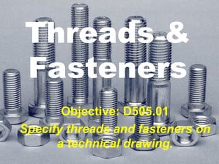 Threads &
Fasteners
Objective: D505.01
Specify threads and fasteners on
a technical drawing.
 