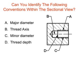 Can You Identify The Following
Conventions Within The Sectional View?
A. Major diameter
B. Thread Axis
C. Minor diameter
D. Thread depth
 