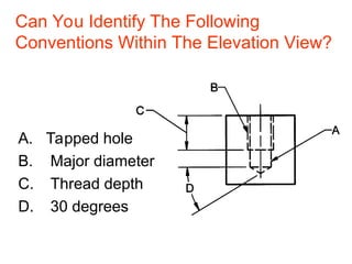 Can You Identify The Following
Conventions Within The Elevation View?
A. Tapped hole
B. Major diameter
C. Thread depth
D. 30 degrees
 