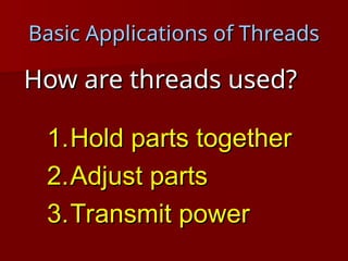 Basic Applications of Threads
Basic Applications of Threads
How are threads used?
How are threads used?
1.
1.Hold parts together
Hold parts together
2.
2.Adjust parts
Adjust parts
3.
3.Transmit power
Transmit power
 