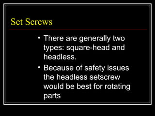 Set Screws
• There are generally two
types: square-head and
headless.
• Because of safety issues
the headless setscrew
would be best for rotating
parts.
 