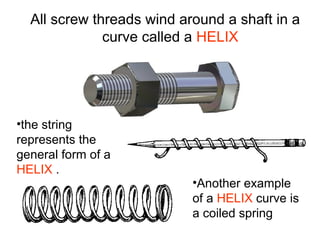 All screw threads wind around a shaft in a
curve called a HELIX
•the string
represents the
general form of a
HELIX .
•Another example
of a HELIX curve is
a coiled spring
 