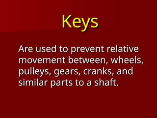Keys
Keys
Are used to prevent relative
Are used to prevent relative
movement between, wheels,
movement between, wheels,
pulleys, gears, cranks, and
pulleys, gears, cranks, and
similar parts to a shaft.
similar parts to a shaft.
 
