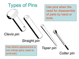 Types of Pins
Clevis pin
Straight pin
Taper pin
Cotter pin
Use pins when the
need for disassembly
of parts by hand or
tools.
Use where appearance is
not critical (pins need to
protrude).
 