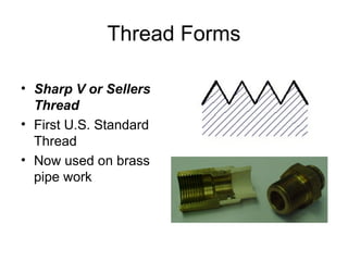 Thread Forms
• Sharp V or Sellers
Thread
• First U.S. Standard
Thread
• Now used on brass
pipe work
 