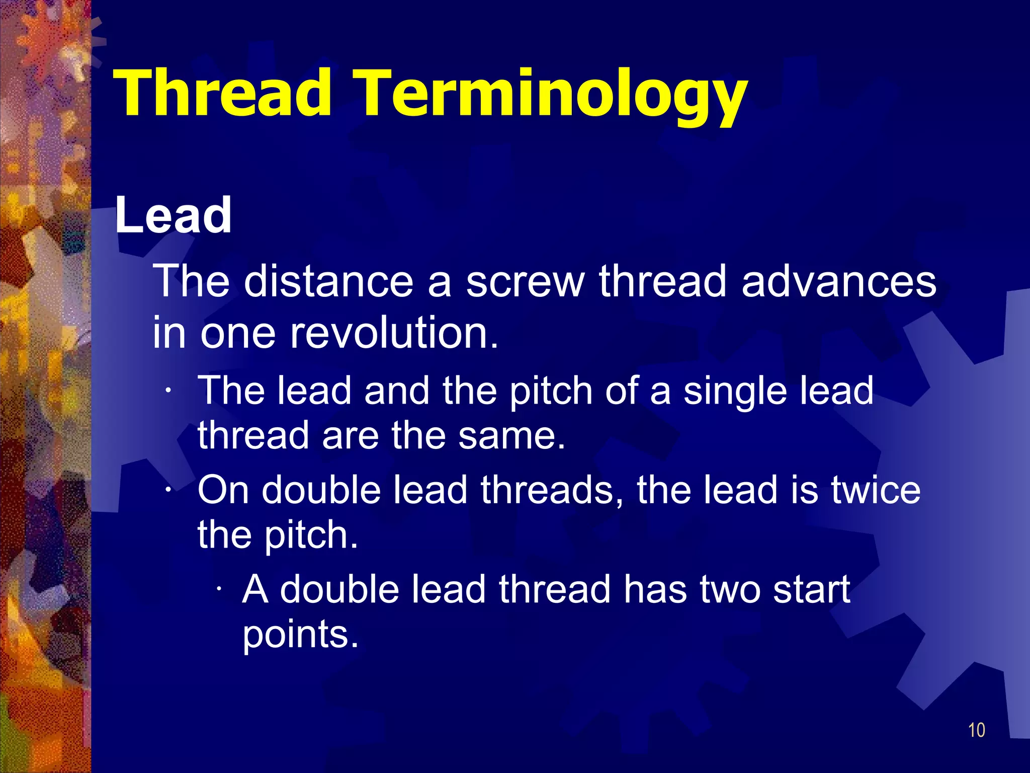 Thread Terminology Lead The distance a screw thread advances in one revolution .   The lead and the pitch of a single lead thread are the same.  On double lead threads, the lead is twice the pitch.  A double lead thread has two start points.  