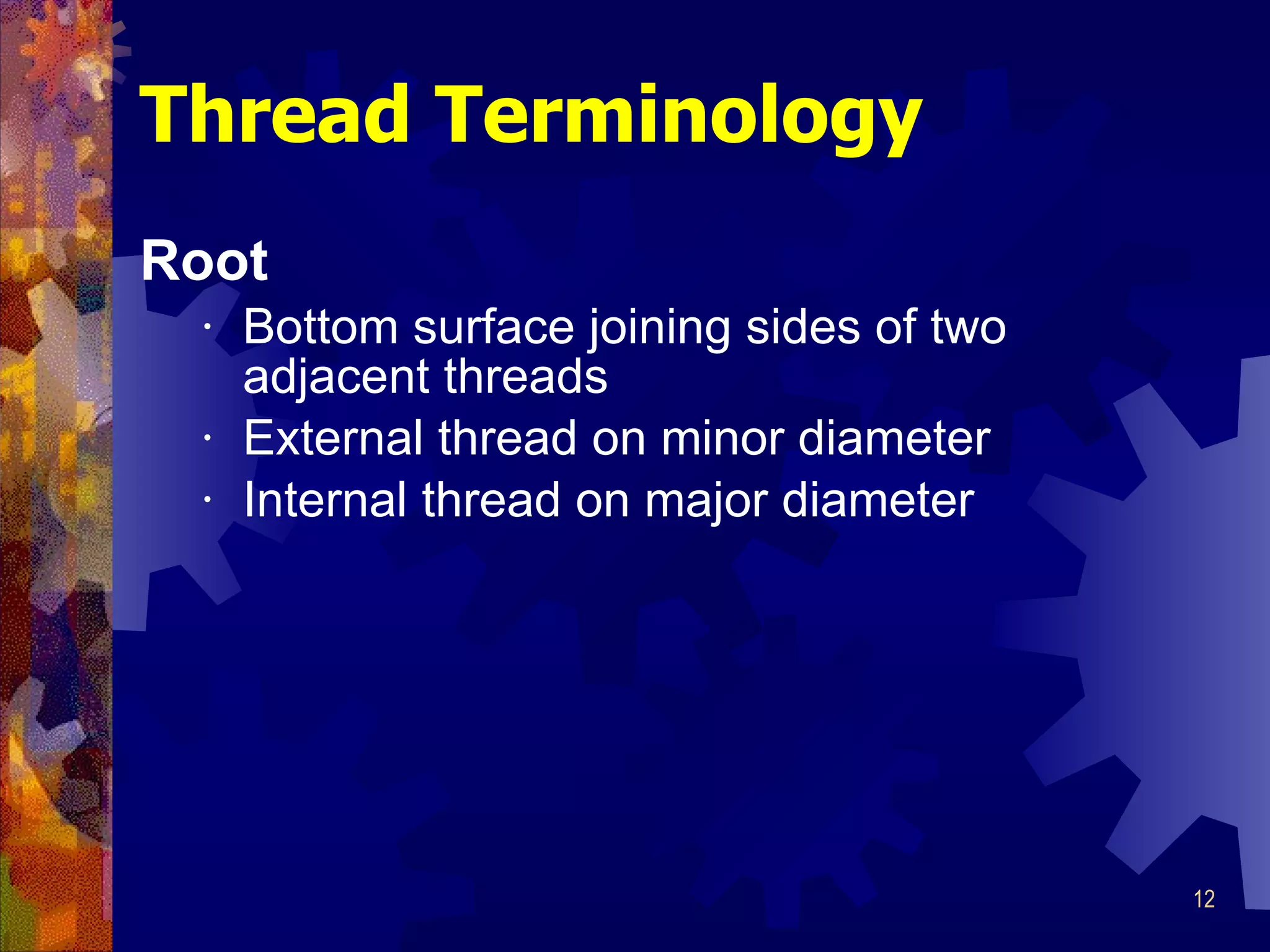 Root Bottom surface joining sides of two adjacent threads External thread on minor diameter Internal thread on major diameter Thread Terminology 