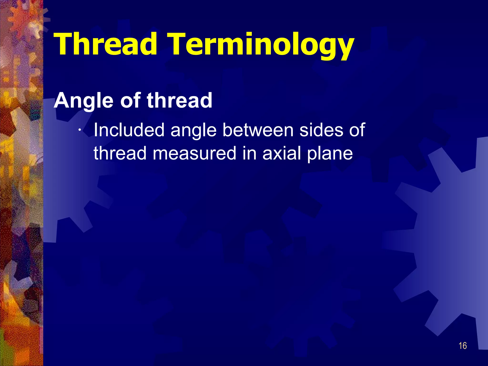Angle of thread Included angle between sides of thread measured in axial plane Thread Terminology 