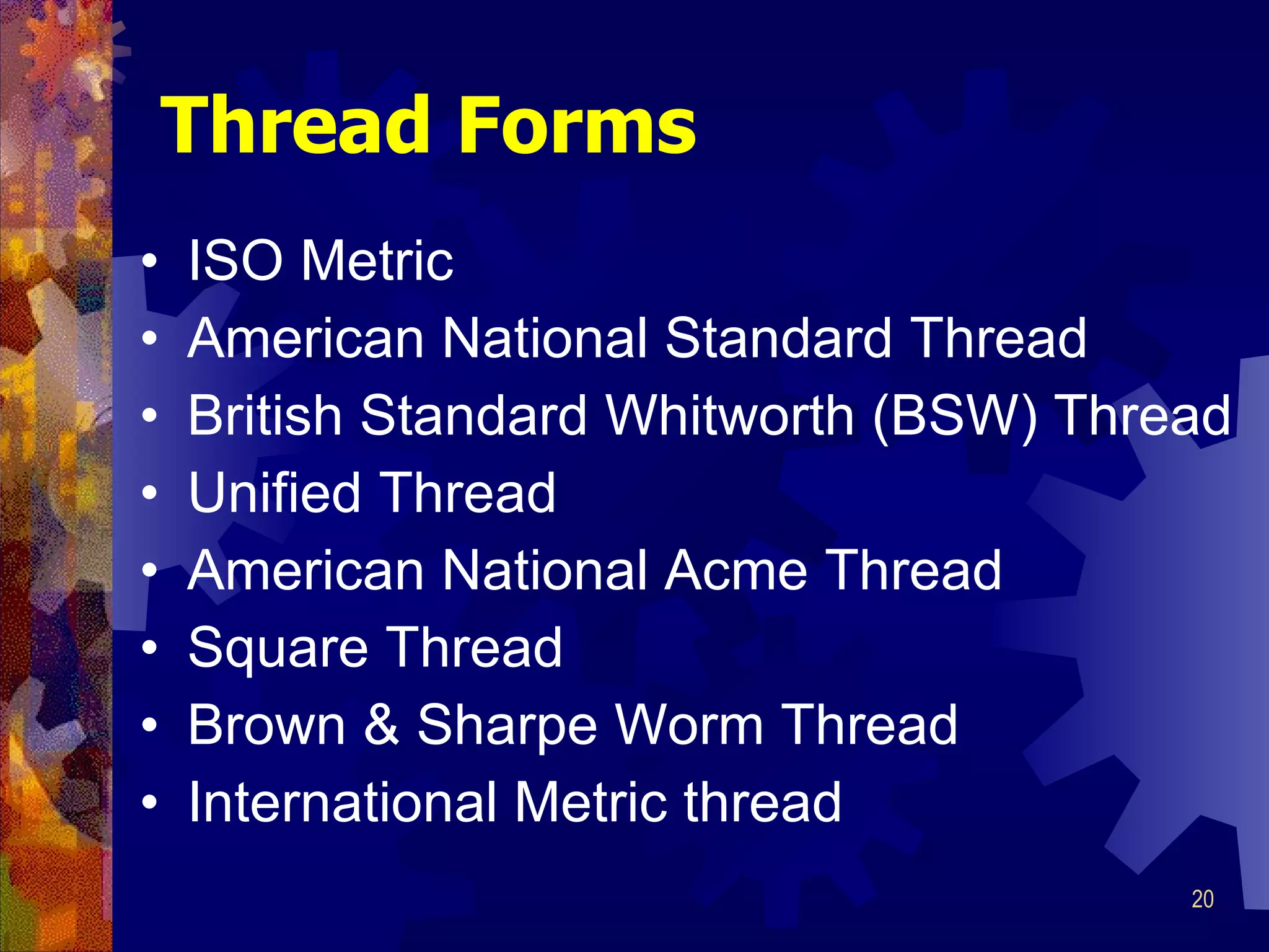 Thread Forms ISO Metric American National Standard Thread British Standard Whitworth (BSW) Thread Unified Thread American National Acme Thread Square Thread Brown & Sharpe Worm Thread International Metric thread 
