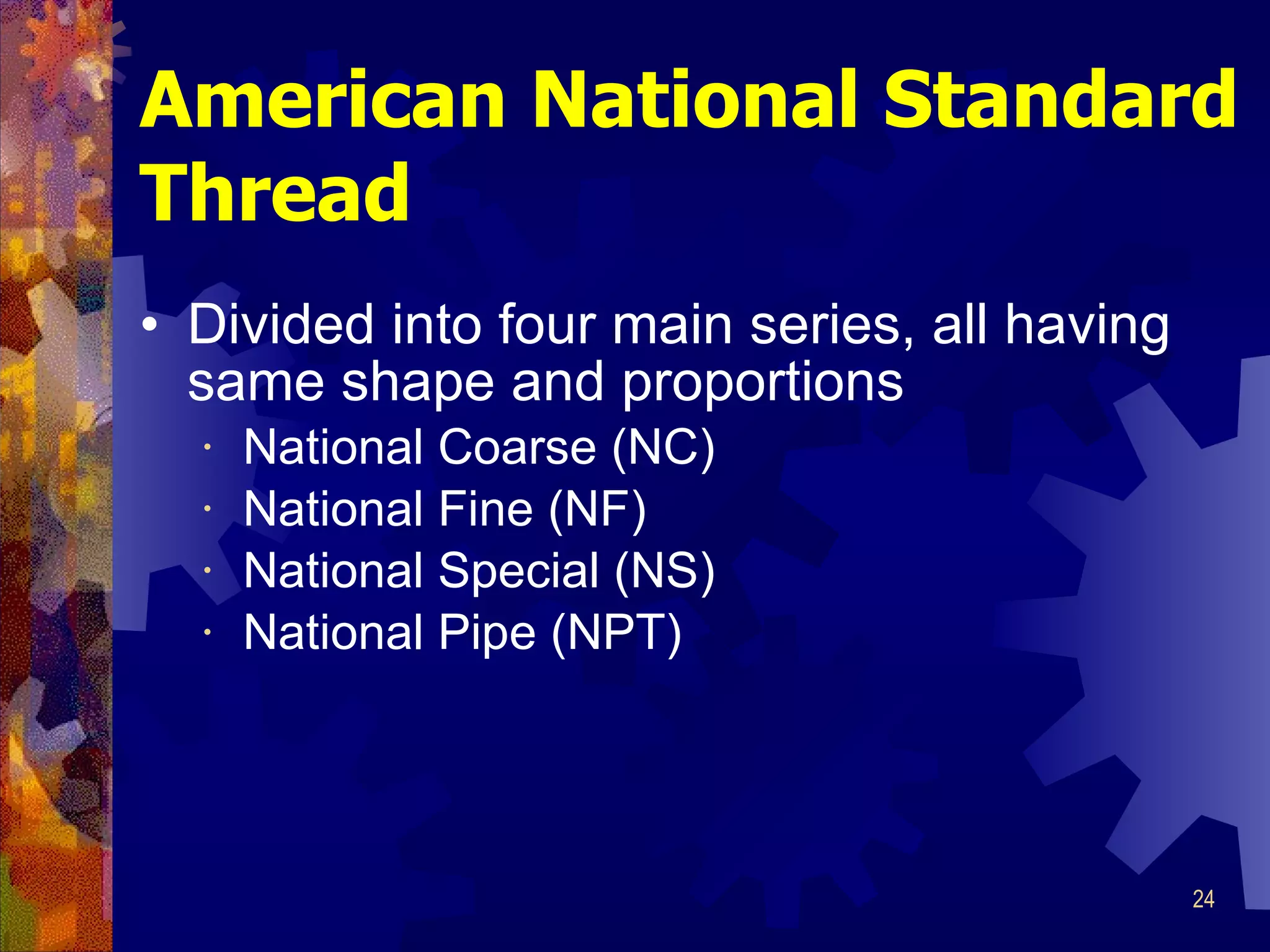American National Standard Thread Divided into four main series, all having same shape and proportions National Coarse (NC) National Fine (NF) National Special (NS) National Pipe (NPT) 