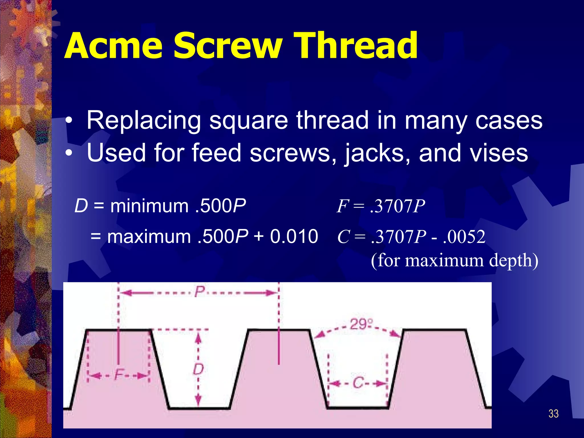Acme Screw Thread Replacing square thread in many cases Used for feed screws, jacks, and vises D  = minimum .500 P = maximum .500 P  + 0.010 F   =  .3707 P C   =  .3707 P   -  .0052   (for maximum depth) 