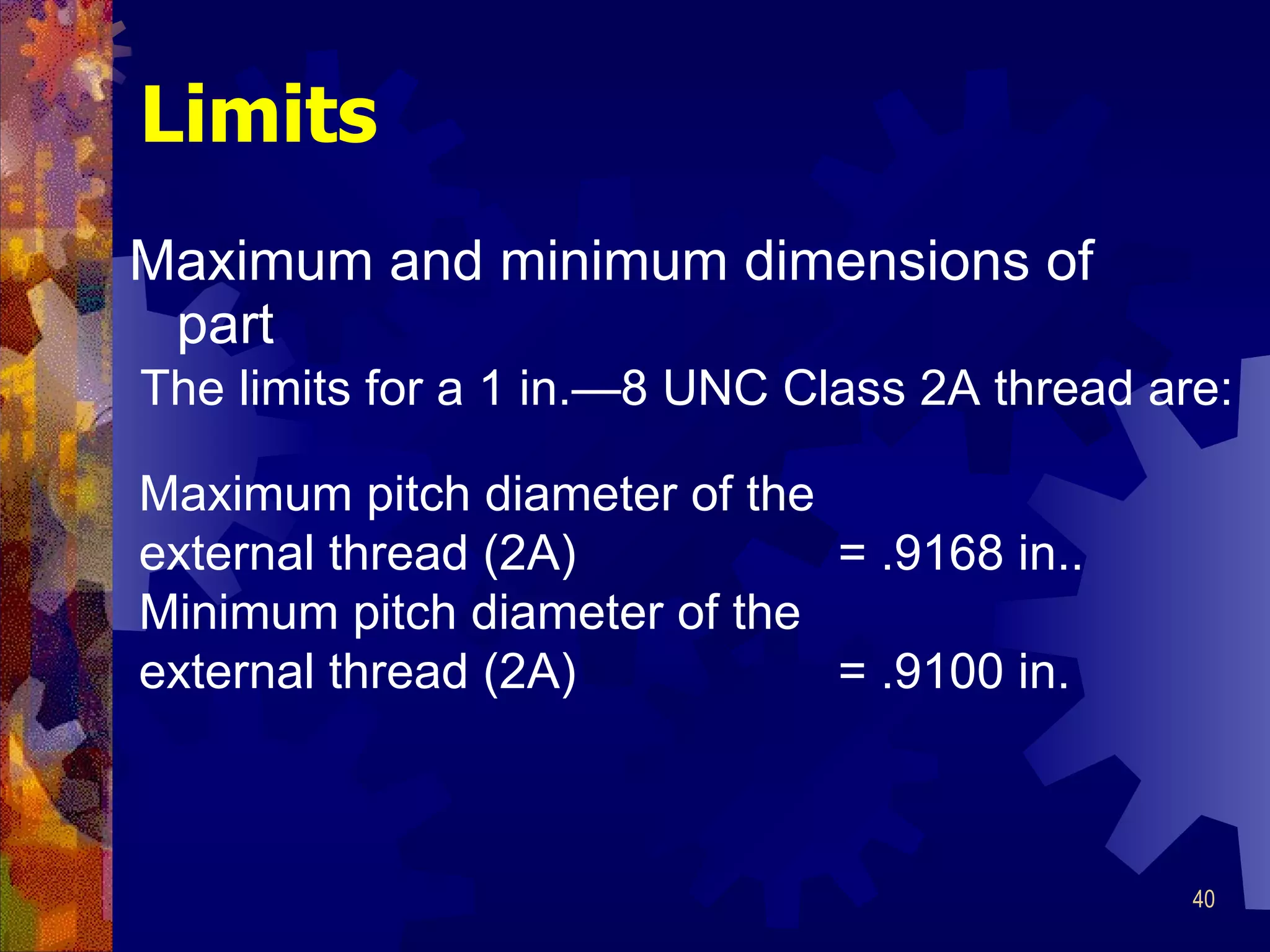 Limits Maximum and minimum dimensions of part Maximum pitch diameter of the external thread (2A)  = .9168 in.. Minimum pitch diameter of the external thread (2A)  = .9100 in. The limits for a 1 in. —8 UNC Class 2A thread are: 
