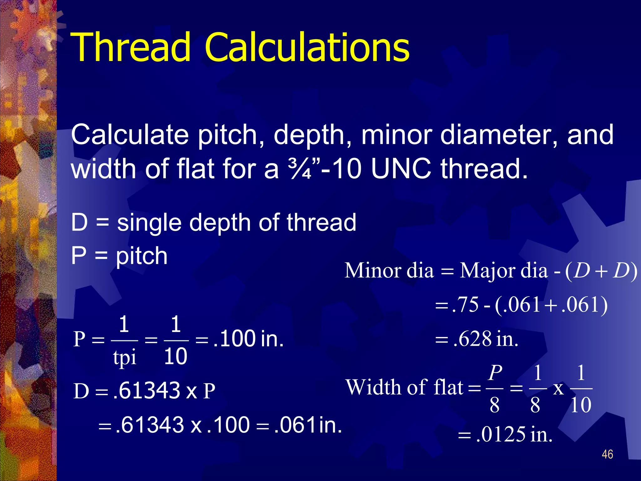 Thread Calculations D = single depth of thread P = pitch Calculate pitch, depth, minor diameter, and width of flat for a ¾”- 10 UNC thread.   