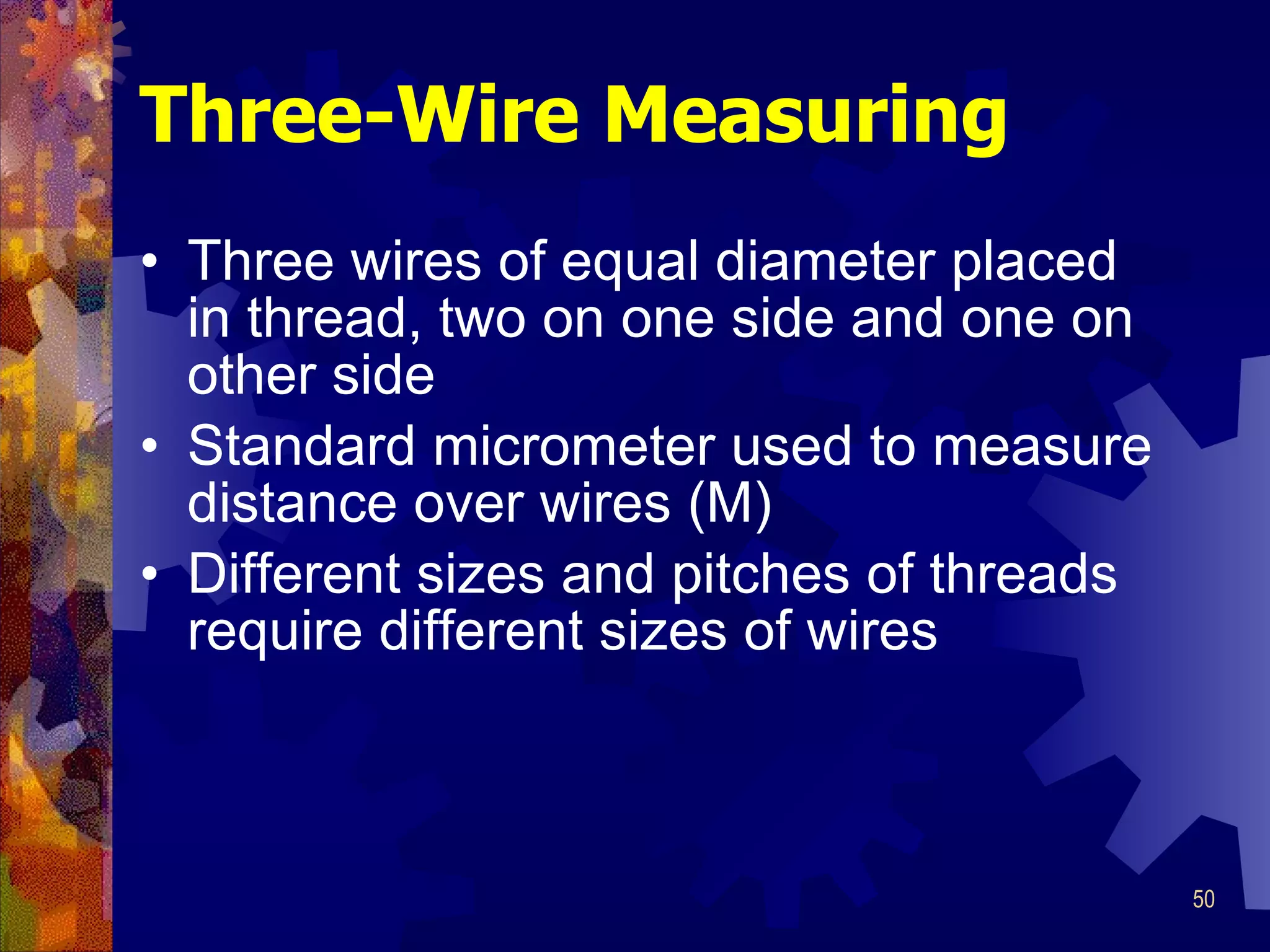 Three-Wire Measuring Three wires of equal diameter placed in thread, two on one side and one on other side Standard micrometer used to measure distance over wires (M) Different sizes and pitches of threads require different sizes of wires 
