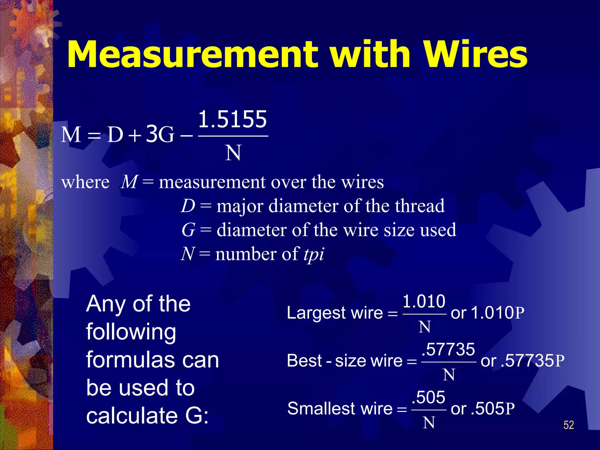 Measurement with Wires where  M   =  measurement over the wires D   =  major diameter of the thread G   =  diameter of the wire size used N   =  number of  tpi Any of the following formulas can be used to calculate G: 