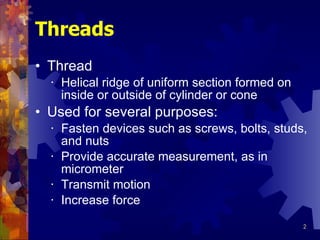 Threads Thread Helical ridge of uniform section formed on inside or outside of cylinder or cone Used for several purposes: Fasten devices such as screws, bolts, studs, and nuts Provide accurate measurement, as in micrometer Transmit motion Increase force 