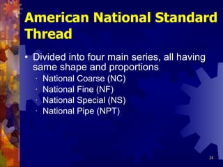 American National Standard Thread Divided into four main series, all having same shape and proportions National Coarse (NC) National Fine (NF) National Special (NS) National Pipe (NPT) 