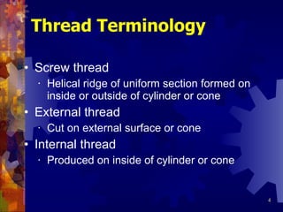 Thread Terminology Screw thread Helical ridge of uniform section formed on inside or outside of cylinder or cone External thread Cut on external surface or cone Internal thread Produced on inside of cylinder or cone 