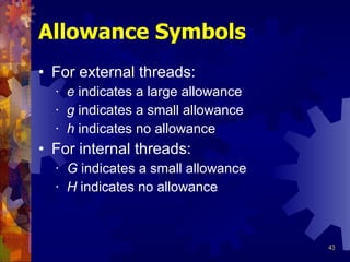 Allowance Symbols For external threads: e  indicates a large allowance g  indicates a small allowance h  indicates no allowance For internal threads: G  indicates a small allowance H  indicates no allowance 