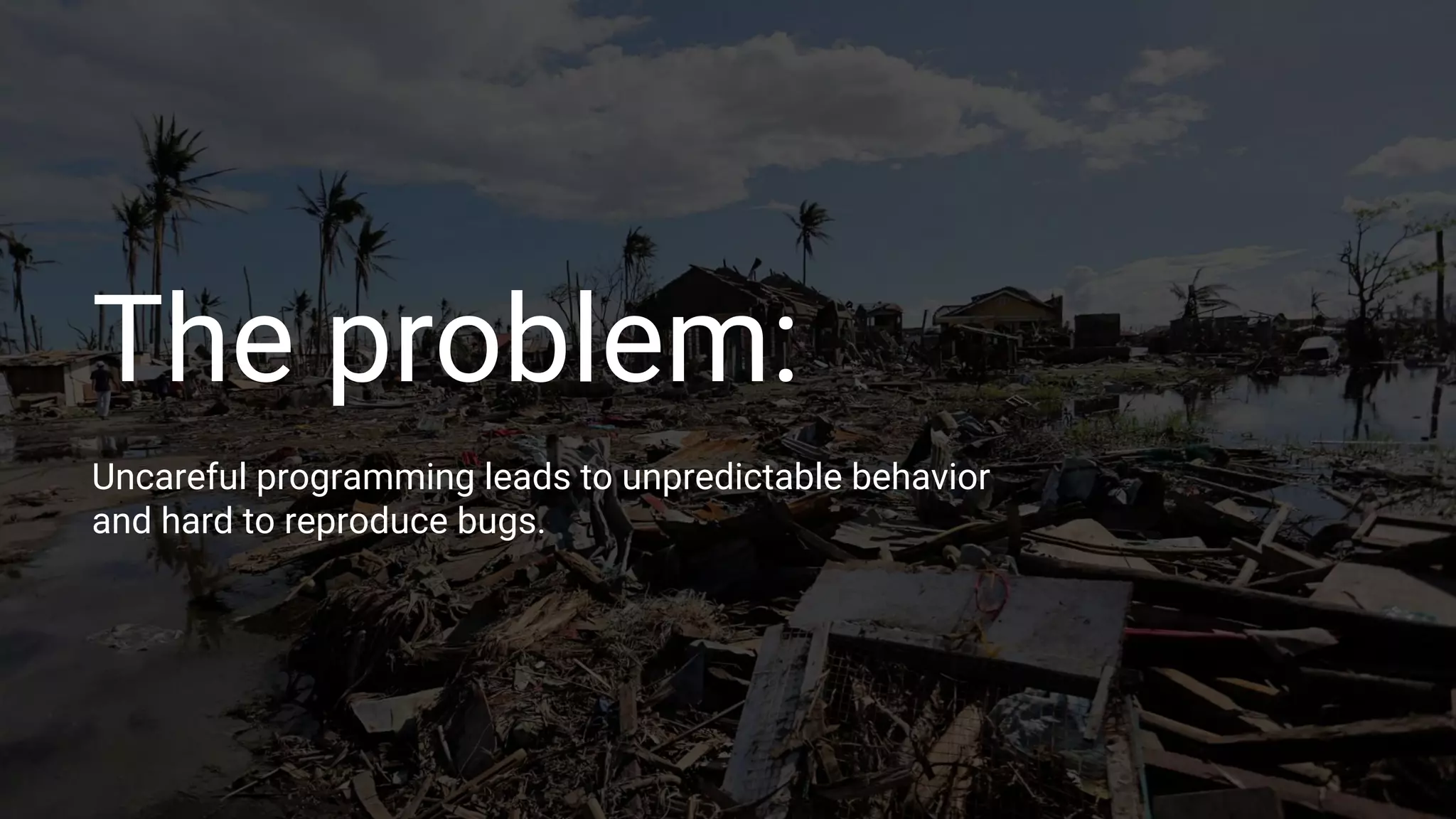 The problem:
Uncareful programming leads to unpredictable behavior
and hard to reproduce bugs.
 