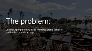 The problem:
Uncareful programming leads to unpredictable behavior
and hard to reproduce bugs.
 