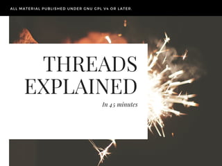 THREADS
EXPLAINED
In 45 minutes
ALL MATERIAL PUBLISHED UNDER GNU GPL V4 OR LATER.
 