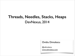 !
!
!
Threads, Needles, Stacks, Heaps
DevNexus, 2014
Ovidiu Dimulescu	

!
@odimulescu	

www.odimulescu.com
 