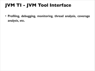 • Proﬁling, debugging, monitoring, thread analysis, coverage
analysis, etc.
JVM TI - JVM Tool Interface
 