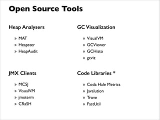 Heap Analysers
!
» MAT	

» Heapster	

» HeapAudit
Open Source Tools
GC Visualization
!
» VisualVM	

» GCViewer	

» GCHisto	

» gcviz
JMX Clients
!
» MC5J	

» VisualVM	

» jmxterm	

» CRaSH
Code Libraries *
!
» Coda Hale Metrics	

» Javalution	

» Trove	

» FastUtil
 