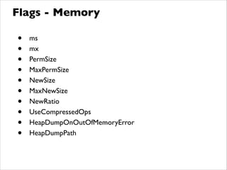 • ms	

• mx	

• PermSize	

• MaxPermSize	

• NewSize	

• MaxNewSize	

• NewRatio	

• UseCompressedOps	

• HeapDumpOnOutOfMemoryError	

• HeapDumpPath
Flags - Memory
 