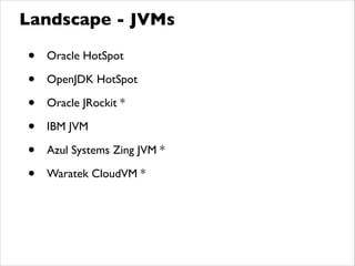 • Oracle HotSpot	

• OpenJDK HotSpot	

• Oracle JRockit *	

• IBM JVM	

• Azul Systems Zing JVM *	

• Waratek CloudVM *
Landscape - JVMs
 