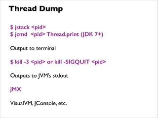 Thread Dump
$ jstack <pid>
$ jcmd <pid> Thread.print (JDK 7+)
!
Output to terminal	

!
$ kill -3 <pid> or kill -SIGQUIT <pid>
!
Outputs to JVM’s stdout	

!
JMX
!
VisualVM, JConsole, etc.
 