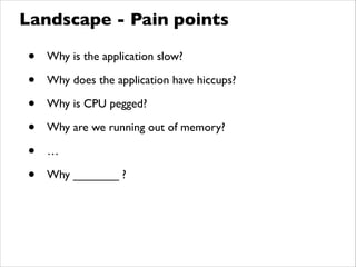 • Why is the application slow?	

• Why does the application have hiccups?	

• Why is CPU pegged?	

• Why are we running out of memory?	

• …	

• Why _______ ?
Landscape - Pain points
 