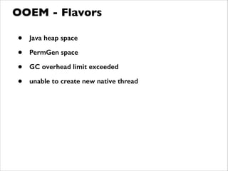 • Java heap space
• PermGen space
• GC overhead limit exceeded
• unable to create new native thread
OOEM - Flavors
 