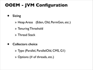 • Sizing
» Heap Areas (Eden, Old, PermGen, etc.)	

» Tenuring Threshold	

» Thread Stack	

!
• Collectors choice
» Type (Parallel, ParallelOld, CMS, G1)	

» Options (# of threads, etc.)
OOEM - JVM Conﬁguration
 