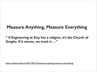 ####
Measure Anything, Measure Everything
!
“ If Engineering at Etsy has a religion, it’s the Church of
Graphs. If it moves, we track it …”
http://codeascraft.com/2011/02/15/measure-anything-measure-everything/
 