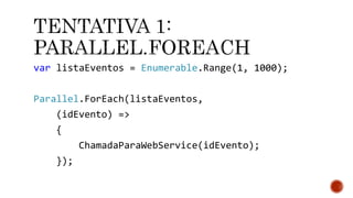 var listaEventos = Enumerable.Range(1, 1000);
Parallel.ForEach(listaEventos,
(idEvento) =>
{
ChamadaParaWebService(idEvento);
});
 