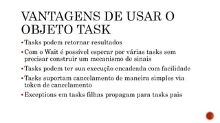Tasks podem retornar resultados
Com o Wait é possível esperar por várias tasks sem
precisar construir um mecanismo de sinais
Tasks podem ter sua execução encadeada com facilidade
Tasks suportam cancelamento de maneira simples via
token de cancelamento
Exceptions em tasks filhas propagam para tasks pais
 