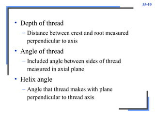 55-10
• Depth of thread
– Distance between crest and root measured
perpendicular to axis
• Angle of thread
– Included angle between sides of thread
measured in axial plane
• Helix angle
– Angle that thread makes with plane
perpendicular to thread axis
 