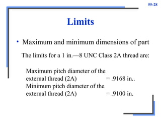 55-28
Limits
• Maximum and minimum dimensions of part
Maximum pitch diameter of the
external thread (2A) = .9168 in..
Minimum pitch diameter of the
external thread (2A) = .9100 in.
The limits for a 1 in.—8 UNC Class 2A thread are:
 