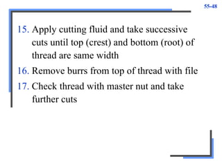 55-48
15. Apply cutting fluid and take successive
cuts until top (crest) and bottom (root) of
thread are same width
16. Remove burrs from top of thread with file
17. Check thread with master nut and take
further cuts
 