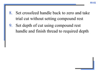 55-52
8. Set crossfeed handle back to zero and take
trial cut without setting compound rest
9. Set depth of cut using compound rest
handle and finish thread to required depth
 